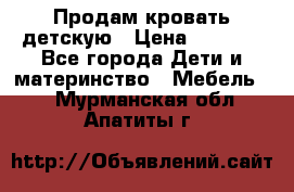 Продам кровать детскую › Цена ­ 2 000 - Все города Дети и материнство » Мебель   . Мурманская обл.,Апатиты г.